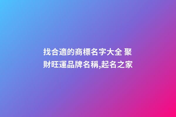 找合適的商標名字大全 聚財旺運品牌名稱,起名之家-第1張-商標起名-玄機派